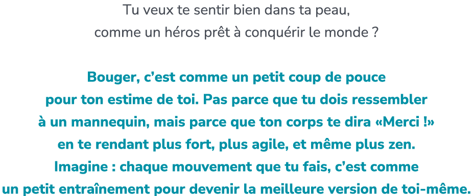 Tu veux te sentir bien dans ta peau, comme un h ros pr t  conqu rir le monde ? Bouger, c’est comme un petit coup de ...